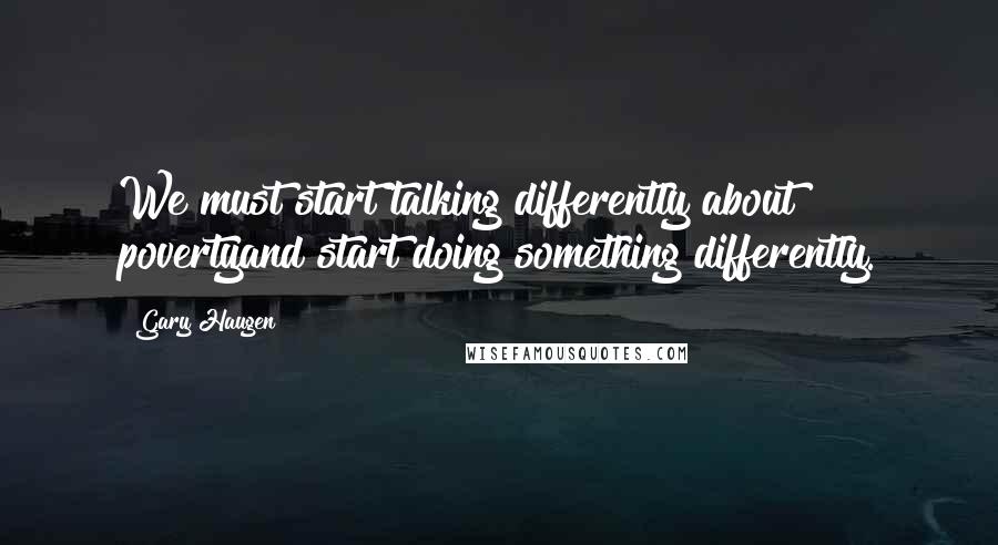 Gary Haugen quotes: We must start talking differently about povertyand start doing something differently.