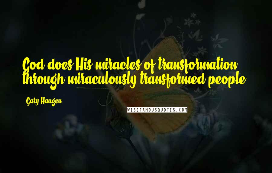 Gary Haugen quotes: God does His miracles of transformation through miraculously transformed people.