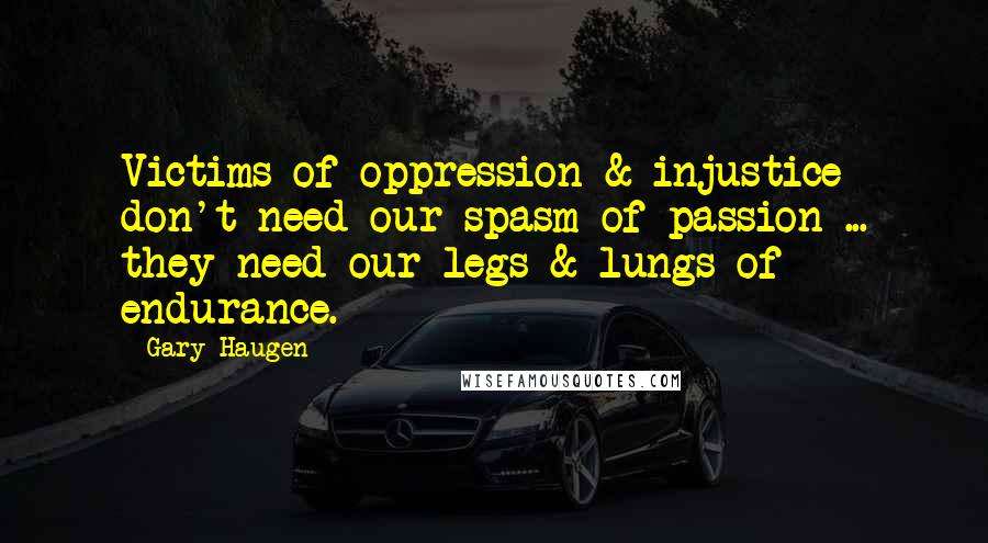 Gary Haugen quotes: Victims of oppression & injustice don't need our spasm of passion ... they need our legs & lungs of endurance.