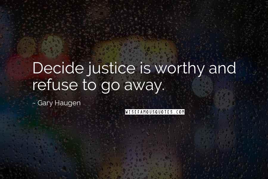 Gary Haugen quotes: Decide justice is worthy and refuse to go away.