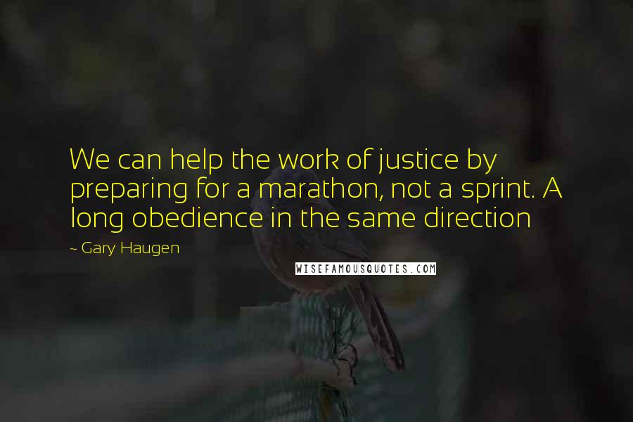 Gary Haugen quotes: We can help the work of justice by preparing for a marathon, not a sprint. A long obedience in the same direction