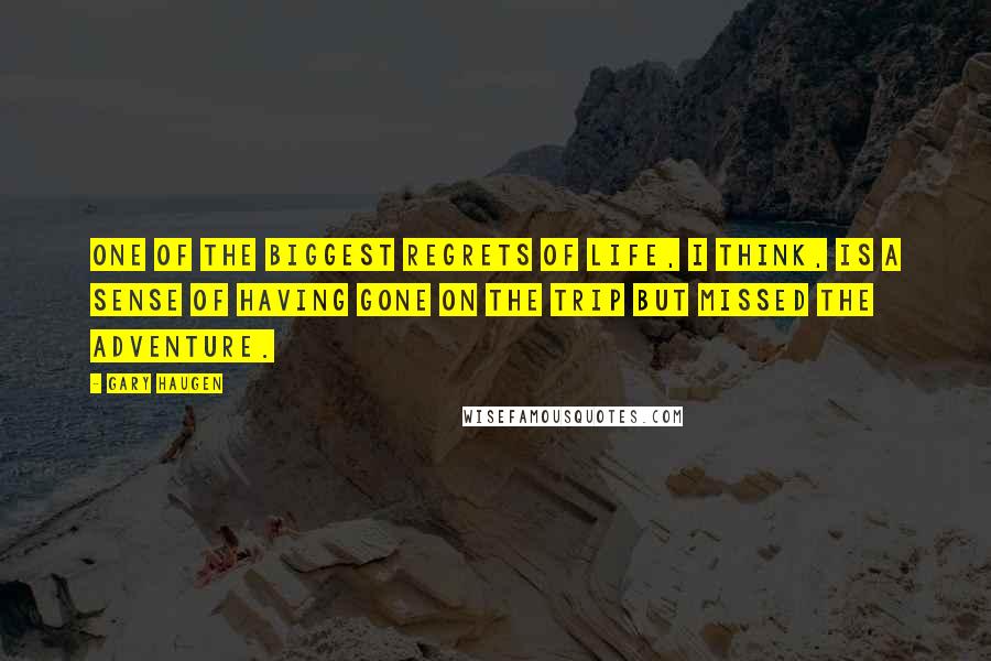 Gary Haugen quotes: One of the biggest regrets of life, I think, is a sense of having gone on the trip but missed the adventure.