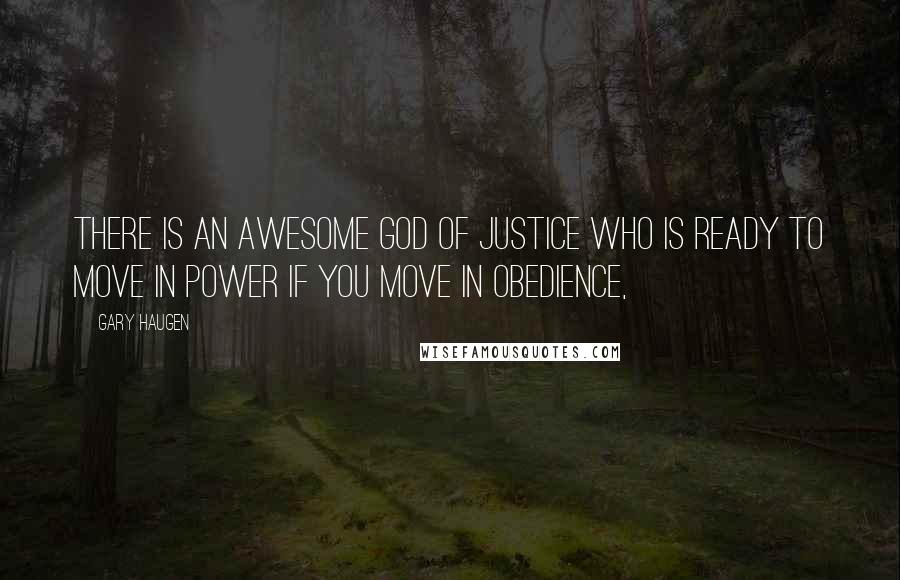 Gary Haugen quotes: There is an awesome God of justice who is ready to move in power if you move in obedience,