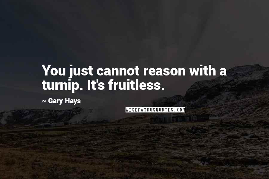 Gary Hays quotes: You just cannot reason with a turnip. It's fruitless.