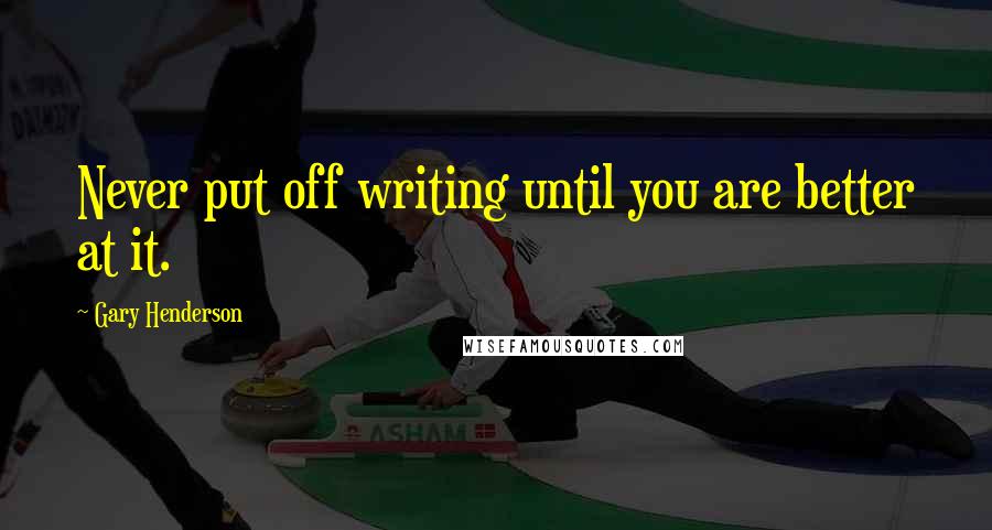 Gary Henderson quotes: Never put off writing until you are better at it.