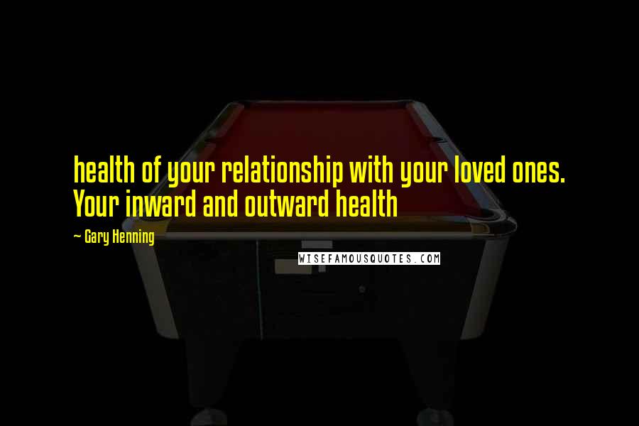 Gary Henning quotes: health of your relationship with your loved ones. Your inward and outward health