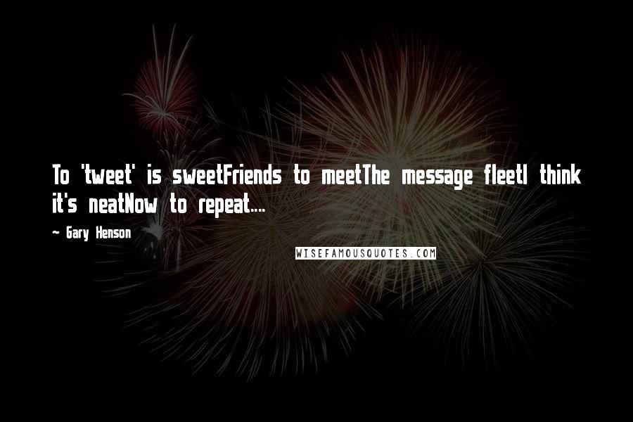 Gary Henson quotes: To 'tweet' is sweetFriends to meetThe message fleetI think it's neatNow to repeat....