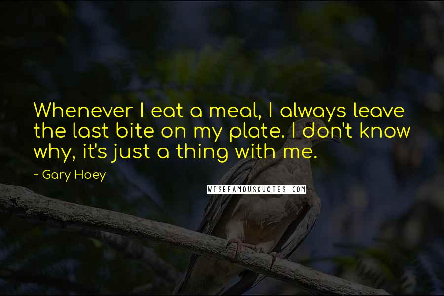 Gary Hoey quotes: Whenever I eat a meal, I always leave the last bite on my plate. I don't know why, it's just a thing with me.