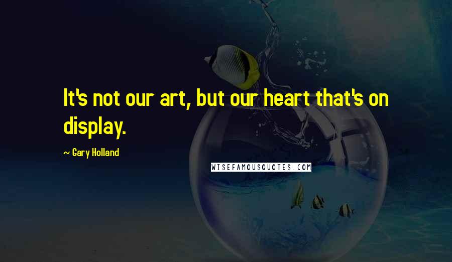Gary Holland quotes: It's not our art, but our heart that's on display.