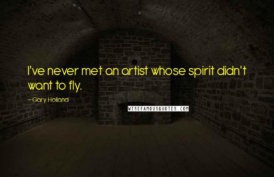 Gary Holland quotes: I've never met an artist whose spirit didn't want to fly.