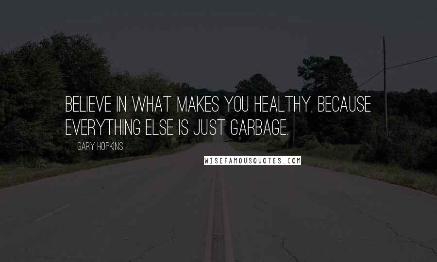 Gary Hopkins quotes: Believe in what makes you Healthy, because everything else is just garbage.