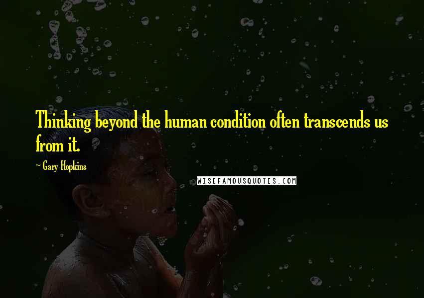 Gary Hopkins quotes: Thinking beyond the human condition often transcends us from it.