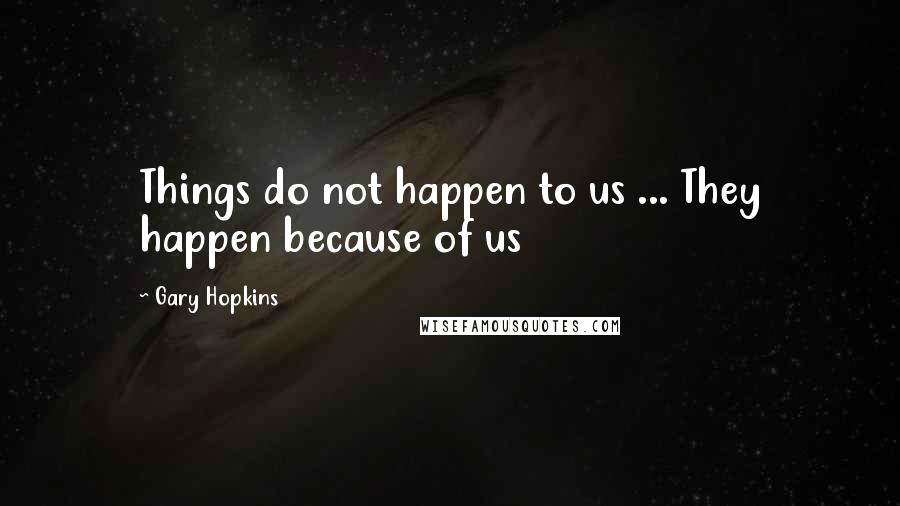 Gary Hopkins quotes: Things do not happen to us ... They happen because of us