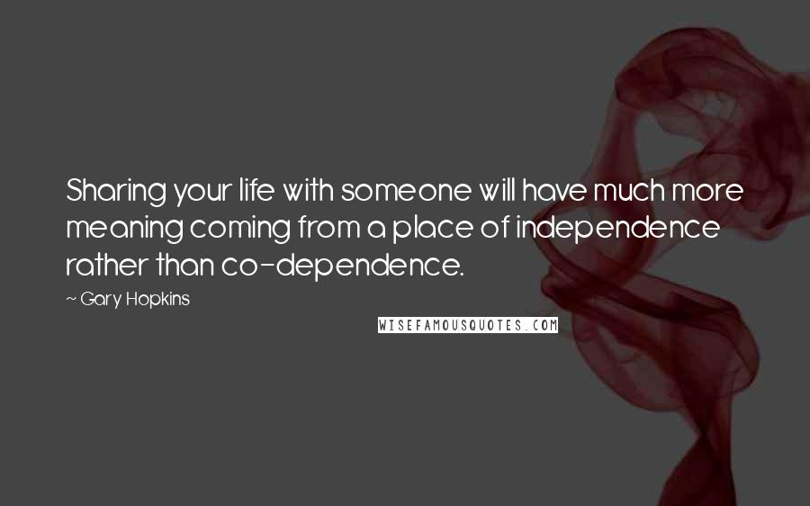 Gary Hopkins quotes: Sharing your life with someone will have much more meaning coming from a place of independence rather than co-dependence.