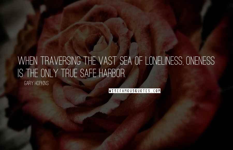 Gary Hopkins quotes: When traversing the vast sea of loneliness, Oneness is the only true safe harbor.