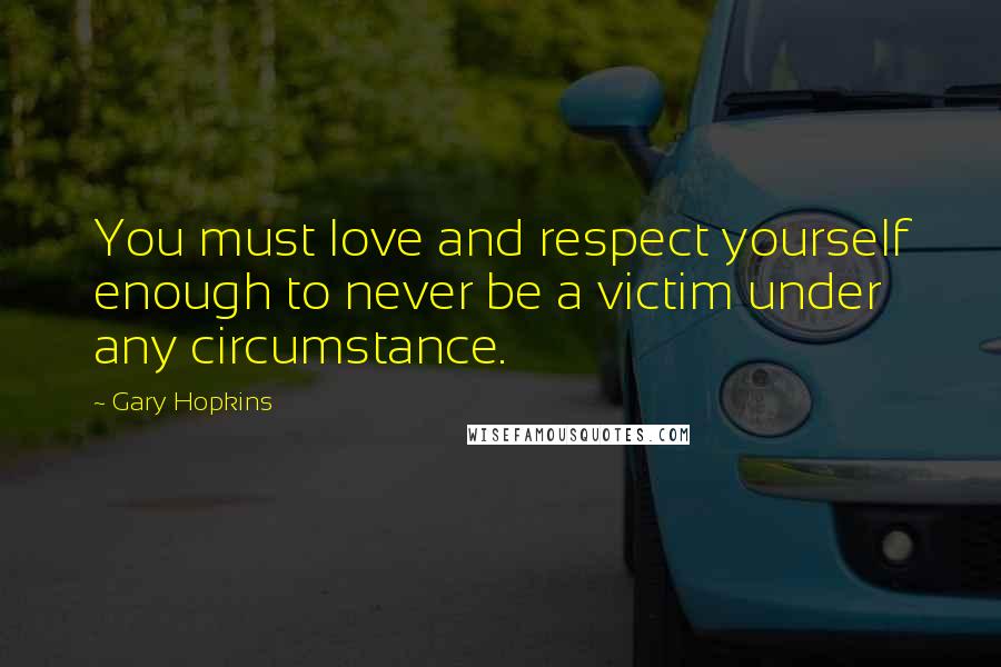 Gary Hopkins quotes: You must love and respect yourself enough to never be a victim under any circumstance.