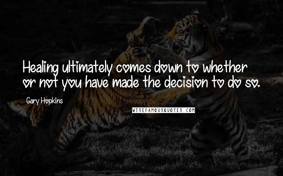 Gary Hopkins quotes: Healing ultimately comes down to whether or not you have made the decision to do so.