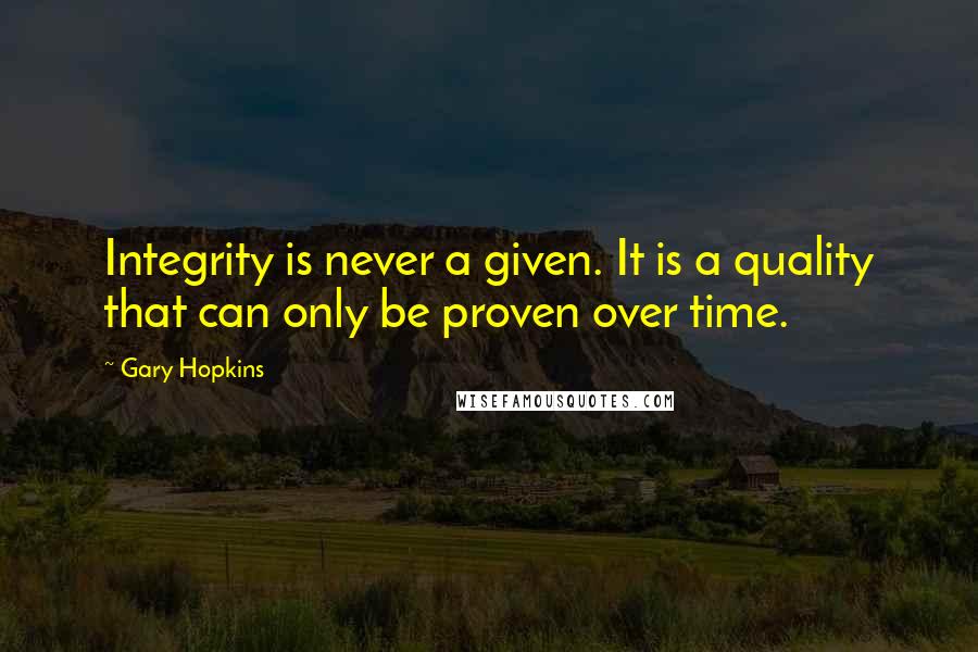 Gary Hopkins quotes: Integrity is never a given. It is a quality that can only be proven over time.