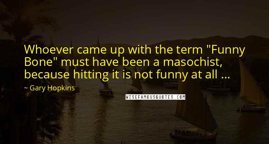 Gary Hopkins quotes: Whoever came up with the term "Funny Bone" must have been a masochist, because hitting it is not funny at all ...