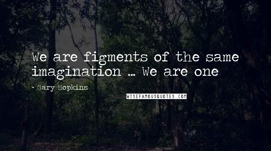 Gary Hopkins quotes: We are figments of the same imagination ... We are one