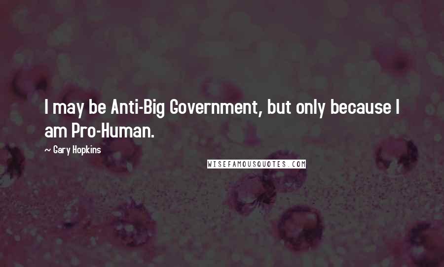 Gary Hopkins quotes: I may be Anti-Big Government, but only because I am Pro-Human.