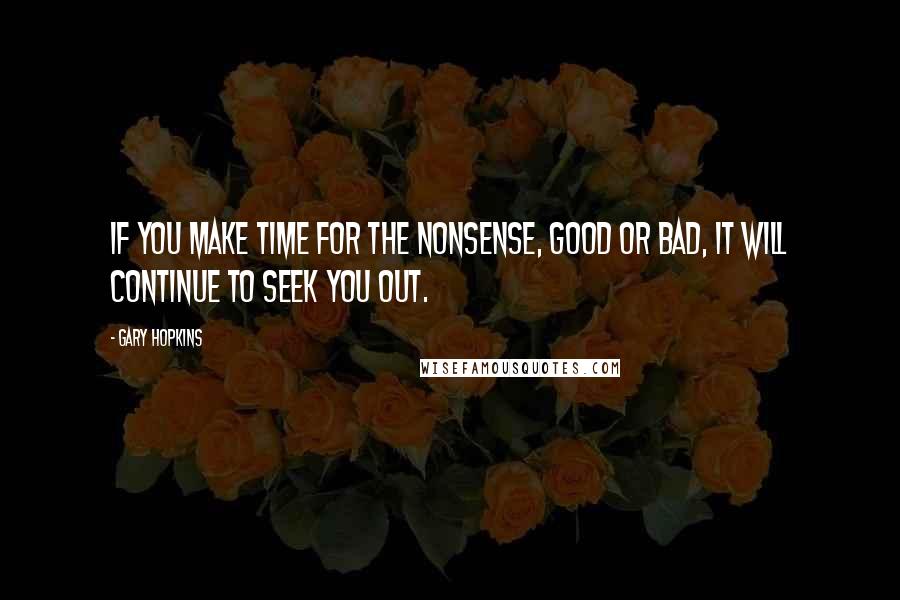 Gary Hopkins quotes: If you make time for the nonsense, good or bad, it will continue to seek you out.