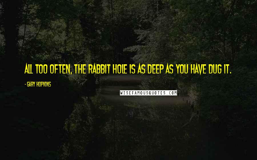 Gary Hopkins quotes: All too often, the rabbit hole is as deep as you have dug it.