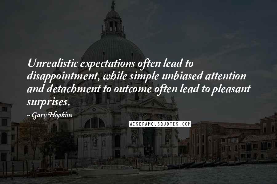 Gary Hopkins quotes: Unrealistic expectations often lead to disappointment, while simple unbiased attention and detachment to outcome often lead to pleasant surprises.