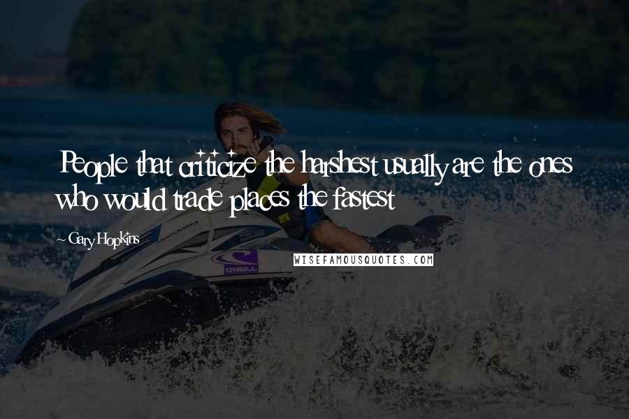 Gary Hopkins quotes: People that criticize the harshest usually are the ones who would trade places the fastest