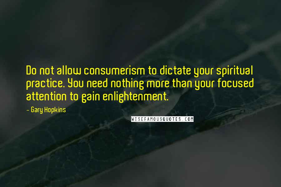 Gary Hopkins quotes: Do not allow consumerism to dictate your spiritual practice. You need nothing more than your focused attention to gain enlightenment. Gary Hopkins quotes: Do not allow consumerism to dictate your spiritual practice. You need nothing more than your focused attention to gain enlightenment.