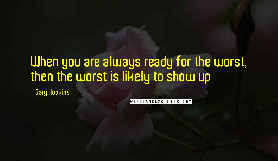 Gary Hopkins quotes: When you are always ready for the worst, then the worst is likely to show up