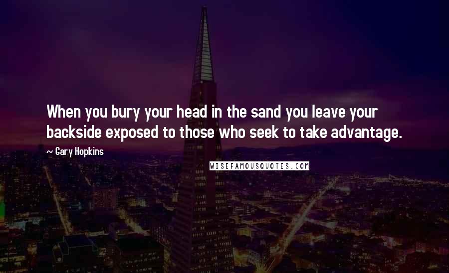 Gary Hopkins quotes: When you bury your head in the sand you leave your backside exposed to those who seek to take advantage. Gary Hopkins quotes: When you bury your head in the sand you leave your backside exposed to those who seek to take advantage.