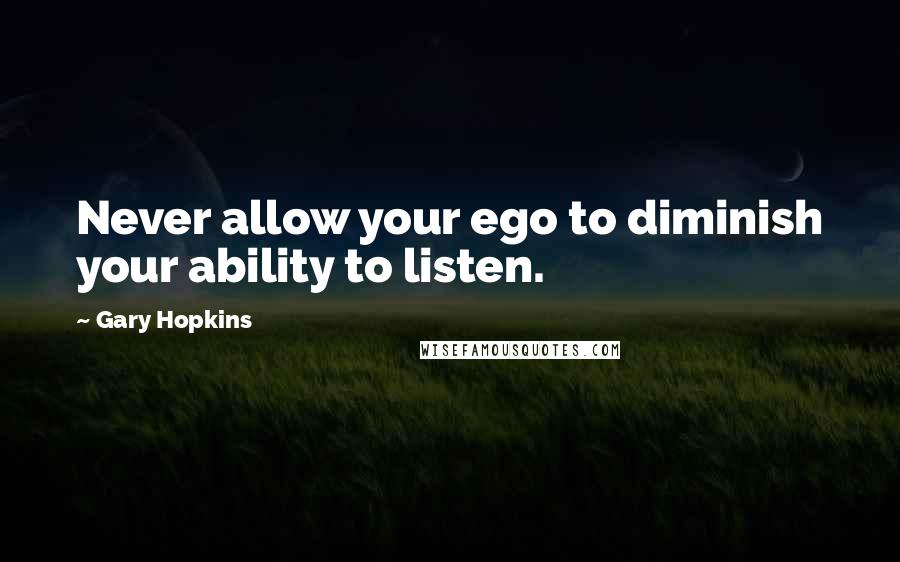 Gary Hopkins quotes: Never allow your ego to diminish your ability to listen.