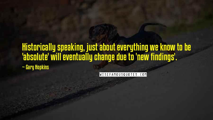 Gary Hopkins quotes: Historically speaking, just about everything we know to be 'absolute' will eventually change due to 'new findings'.