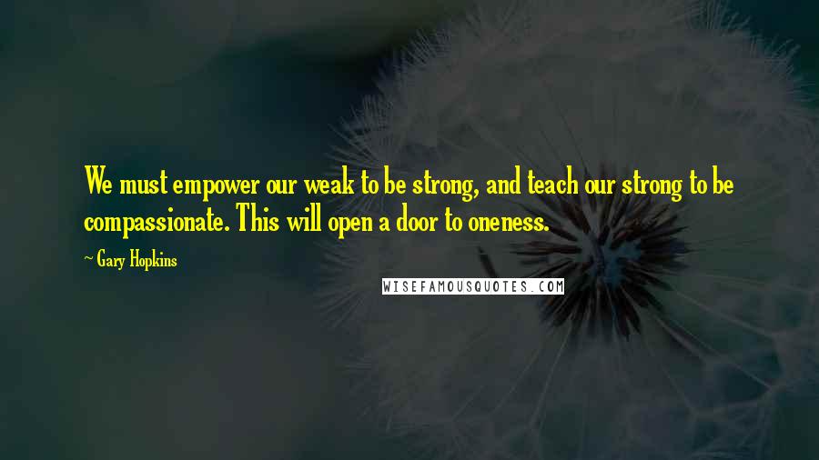 Gary Hopkins quotes: We must empower our weak to be strong, and teach our strong to be compassionate. This will open a door to oneness.