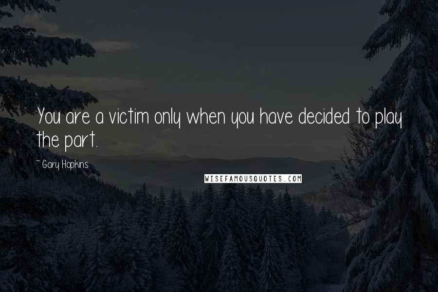 Gary Hopkins quotes: You are a victim only when you have decided to play the part.