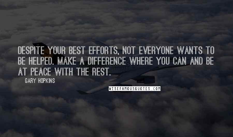 Gary Hopkins quotes: Despite your best efforts, not everyone wants to be helped. Make a difference where you can and be at peace with the rest.