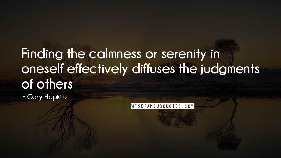 Gary Hopkins quotes: Finding the calmness or serenity in oneself effectively diffuses the judgments of others