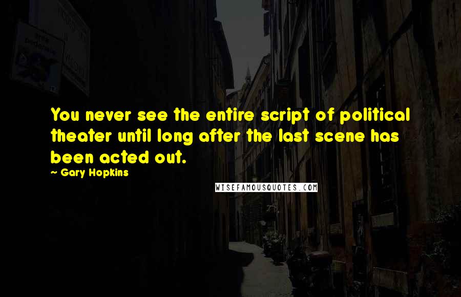 Gary Hopkins quotes: You never see the entire script of political theater until long after the last scene has been acted out.