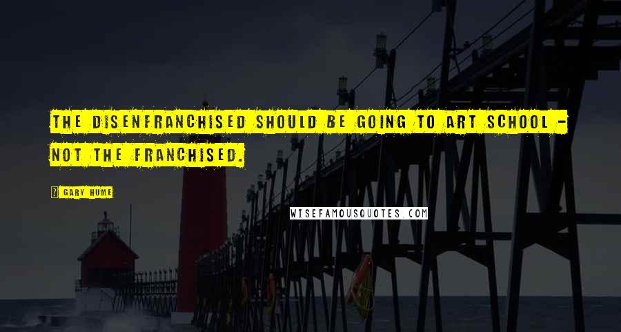 Gary Hume quotes: The disenfranchised should be going to art school - not the franchised.