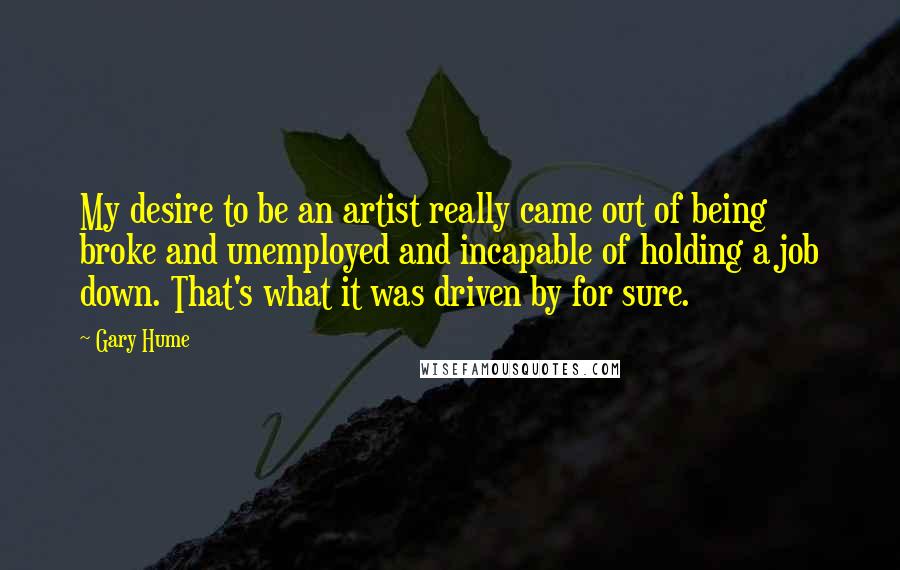 Gary Hume quotes: My desire to be an artist really came out of being broke and unemployed and incapable of holding a job down. That's what it was driven by for sure.