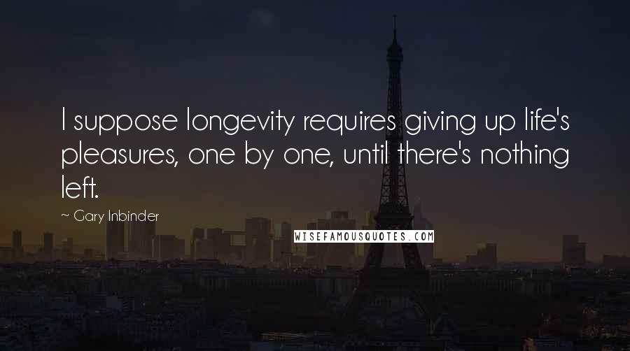 Gary Inbinder quotes: I suppose longevity requires giving up life's pleasures, one by one, until there's nothing left.