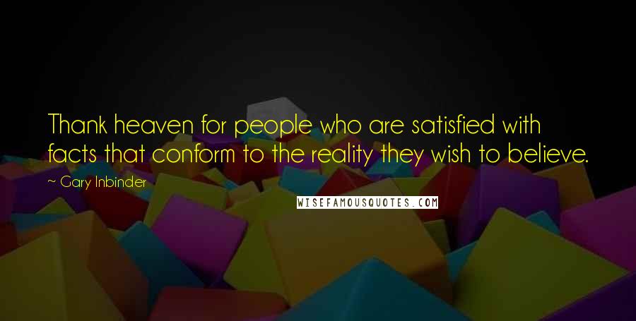 Gary Inbinder quotes: Thank heaven for people who are satisfied with facts that conform to the reality they wish to believe.