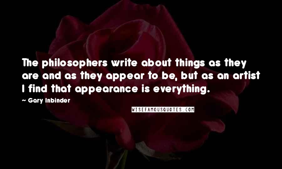 Gary Inbinder quotes: The philosophers write about things as they are and as they appear to be, but as an artist I find that appearance is everything.