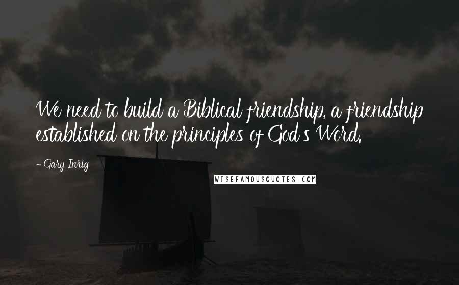 Gary Inrig quotes: We need to build a Biblical friendship, a friendship established on the principles of God's Word.