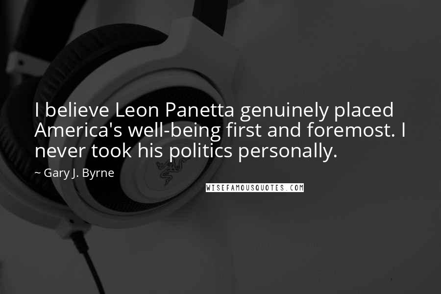 Gary J. Byrne quotes: I believe Leon Panetta genuinely placed America's well-being first and foremost. I never took his politics personally.