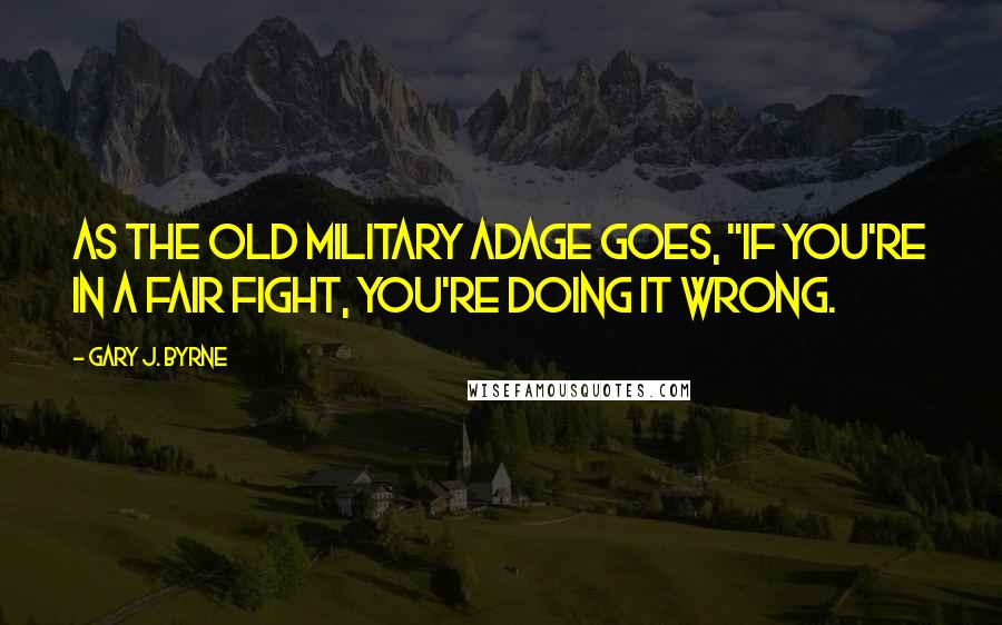 Gary J. Byrne quotes: As the old military adage goes, "If you're in a fair fight, you're doing it wrong.