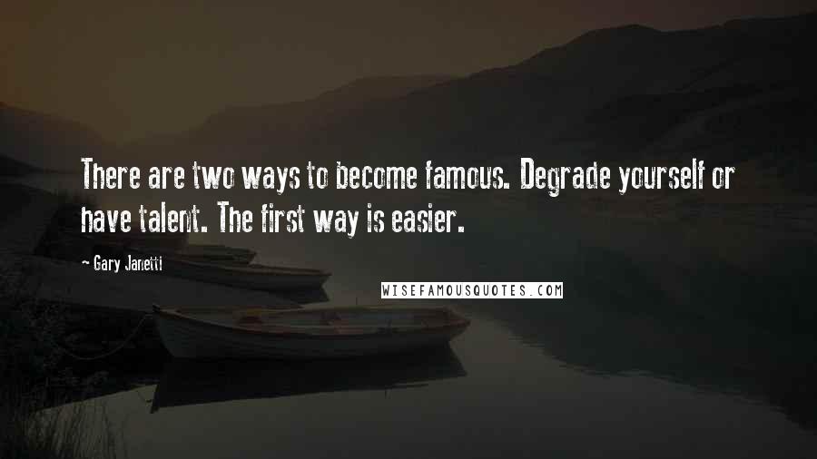 Gary Janetti quotes: There are two ways to become famous. Degrade yourself or have talent. The first way is easier.