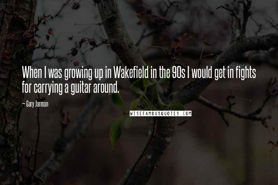 Gary Jarman quotes: When I was growing up in Wakefield in the 90s I would get in fights for carrying a guitar around.