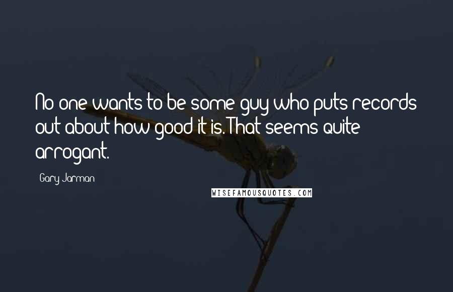 Gary Jarman quotes: No one wants to be some guy who puts records out about how good it is. That seems quite arrogant.